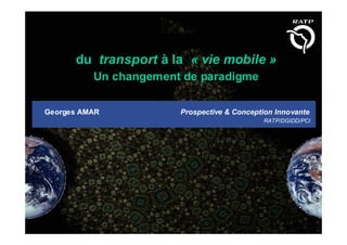du transport à la « vie mobile »
          Un changement de paradigme

Georges AMAR           Prospective & Conception Innovante
                                            RATP/DGIDD/PCI
 