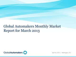 Global Automakers Monthly Market
Report for March 2013




                           April 16, 2013 | Washington, D.C.
 