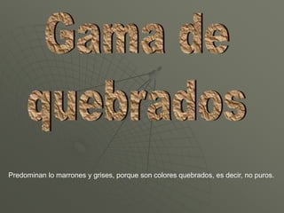 Predominan lo marrones y grises, porque son colores quebrados, es decir, no puros.
 