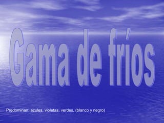 Predominan: azules, violetas, verdes, (blanco y negro)
 