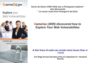Vasco da Gama (1460-1524) was a Portuguese explorer“
                   who discovered
     ” .an ocean route from Portugal to the East




  GamaSec (2009) discovered how to
   Explore Your Web Vulnerabilities




 A few lines of code can wreak more havoc than a“
                             .”bomb

  Tom Ridge (Former) Secretary of the U.S. Department of Homeland
                              Security
 