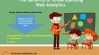 The Benefits of Understanding
Web Analytics
Know where visitors come from
Know the ROI or results of marketing efforts :
1. Transaction
2. Lead
Behavior of visitors
And which pages/
products get more
views
TIFOSILINUX.WORDPRESS.COM
 