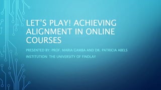 LET’S PLAY! ACHIEVING
ALIGNMENT IN ONLINE
COURSES
PRESENTED BY: PROF. MARIA GAMBA AND DR. PATRICIA ABELS
INSTITUTION: THE UNIVERSITY OF FINDLAY
 