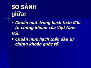 SO SÁNHSO SÁNH
giữa:giữa:
 Chuẩn mực trong hạch toán đầuChuẩn mực trong hạch toán đầu
tư chứng khoán của Việt Namtư chứng khoán của Việt Nam
Với:Với:
 Chuẩn mực hạch toán đầu tưChuẩn mực hạch toán đầu tư
chứng khoán quốc tế.chứng khoán quốc tế.
 