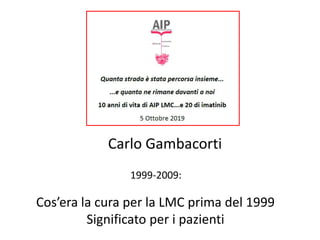Carlo Gambacorti
1999-2009:
Cos’era la cura per la LMC prima del 1999
Significato per i pazienti
 