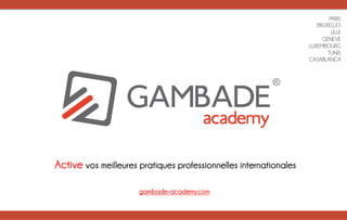 PARIS
BRUXELLES
LILLE
GENEVE
LUXEMBOURG
TUNIS
CASABLANCA
Active vos meilleures pratiques professionnelles internationales
gambade-academy.com	
  
 