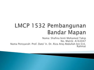 Nama: Shafina binti Mohamed Takip
No. Matrik: A163047
Nama Pensyarah: Prof. Dato’ Ir. Dr. Riza Atiq Abdullah bin O.K.
Rahmat
 