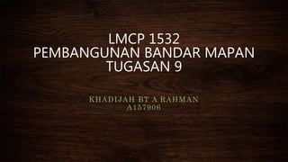 KHADIJAH BT A RAHMAN
A157906
LMCP 1532
PEMBANGUNAN BANDAR MAPAN
TUGASAN 9
 