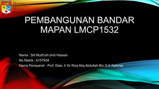 PEMBANGUNAN BANDAR
MAPAN LMCP1532
Nama : Siti Muthi'ah binti Hassan
No Matrik : A157934
Nama Pensyarah : Prof. Dato. Ir Dr Riza Atiq Abdullah Bin O.K Rahmat
 