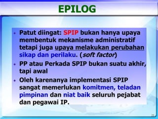 25
EPILOG
Patut diingat: SPIP bukan hanya upaya
membentuk mekanisme administratif
tetapi juga upaya melakukan perubahan
si...