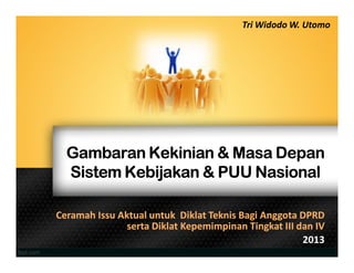 GambaranGambaranGambaranGambaran KekinianKekinianKekinianKekinian & Masa& Masa& Masa& Masa DepanDepanDepanDepan
SistemSistemSistemSistem KebijakanKebijakanKebijakanKebijakan & PUU& PUU& PUU& PUU NasionalNasionalNasionalNasional
CeramahCeramah IssuIssu AktualAktual untukuntuk DiklatDiklat TeknisTeknis BagiBagi AnggotaAnggota DPRDDPRD
sertaserta DiklatDiklat KepemimpinanKepemimpinan TingkatTingkat III dan IVIII dan IV
20132013
TriTri WidodoWidodo W.W. UtomoUtomo
 