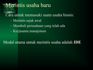Merintis usaha baru
Cara untuk memasuki suatu usaha bisnis:
– Merintis sejak awal
– Membeli perusahaan yang telah ada
– Kerjasama manajemen
Modal utama untuk merintis usaha adalah IDE
 