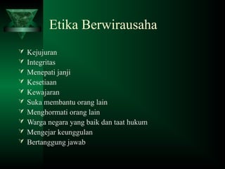Etika Berwirausaha
 Kejujuran
 Integritas
 Menepati janji
 Kesetiaan
 Kewajaran
 Suka membantu orang lain
 Menghormati orang lain
 Warga negara yang baik dan taat hukum
 Mengejar keunggulan
 Bertanggung jawab
 