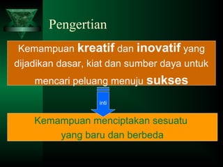 Pengertian
Kemampuan kreatif dan inovatif yang
dijadikan dasar, kiat dan sumber daya untuk
mencari peluang menuju sukses
Kemampuan menciptakan sesuatu
yang baru dan berbeda
inti
 