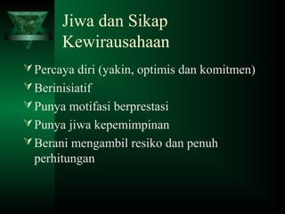Jiwa dan Sikap
Kewirausahaan
Percaya diri (yakin, optimis dan komitmen)
Berinisiatif
Punya motifasi berprestasi
Punya jiwa kepemimpinan
Berani mengambil resiko dan penuh
perhitungan
 