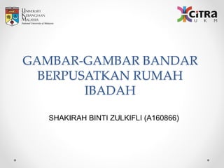 GAMBAR-GAMBAR BANDAR
BERPUSATKAN RUMAH
IBADAH
SHAKIRAH BINTI ZULKIFLI (A160866)
 