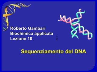 Roberto Gambari
Biochimica applicata
Lezione 10


     Sequenziamento del DNA
 