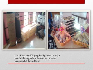 Pendekatan saintifik yang kami gunakan berjaya
membeli barangan keperluan seperti sejadah
panjang,rehal dan al-Quran
 