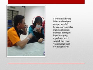 Saya dan ahli yang
lain turut berdepan
dengan masalah
kewangan yang tidak
mencukupi untuk
membeli barangan
keperluan yang
diperlukan seprti
sejadah dan rehal
yang memerlukan
kos yang banyak
 