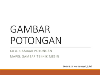GAMBAR
POTONGAN
KD 8. GAMBAR POTONGAN
MAPEL GAMBAR TEKNIK MESIN
Oleh Rizal Nur Ikhwani, S.Pd.
 