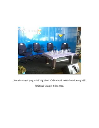 Kerusi dan meja yang sudah siap diatur. Gelas dan air mineral untuk setiap ahli
panel juga terdapat di atas meja.
 