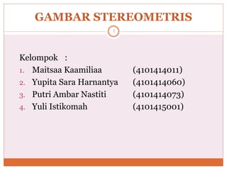 GAMBAR STEREOMETRIS
1
Kelompok :
1. Maitsaa Kaamiliaa (4101414011)
2. Yupita Sara Harnantya (4101414060)
3. Putri Ambar Nastiti (4101414073)
4. Yuli Istikomah (4101415001)
 
