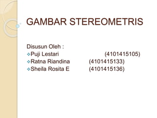 GAMBAR STEREOMETRIS
Disusun Oleh :
Puji Lestari (4101415105)
Ratna Riandina (4101415133)
Sheila Rosita E (4101415136)
 