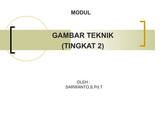 GAMBAR TEKNIK
(TINGKAT 2)
MODUL
OLEH :
SARWANTO,S.Pd.T
 