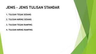 JENIS – JENIS TULISAN STANDAR
1. TULISAN TEGAK SEDANG
2. TULISAN MIRING SEDANG
3. TULISAN TEGAK RAMPING
4. TULISAN MIRING RAMPING
 