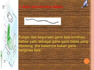 3. Garis Tipis Kontinyu Bebas
Fungsi dan kegunaan garis tipis kontinyu
bebas yaitu sebagai garis-garis batas yang
dipotong, jika batasnya bukan garis
bergores tipis.
 