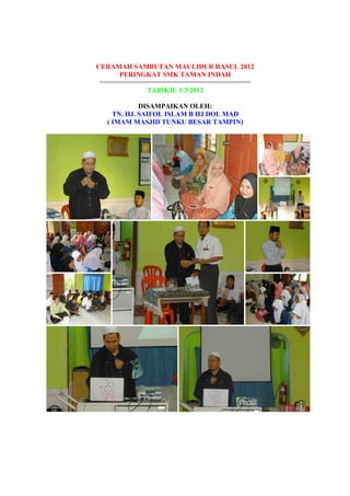 CERAMAH SAMBUTAN MAULIDUR RASUL 2012
PERINGKAT SMK TAMAN INDAH
=======================================
TARIKH: 1/3/2012
DISAMPAIKAN OLEH:
TN. HJ. SAIFOL ISLAM B HJ DOL MAD
( IMAM MASJID TUNKU BESAR TAMPIN)
 