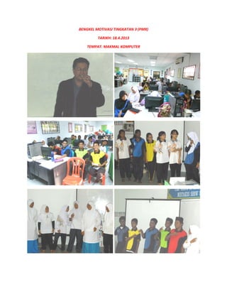 BENGKEL MOTIVASI TINGKATAN 3 (PMR)BENGKEL MOTIVASI TINGKATAN 3 (PMR)
TARIKH: 18.4.2013
TEMPAT: MAKMAL KOMPUTER
 