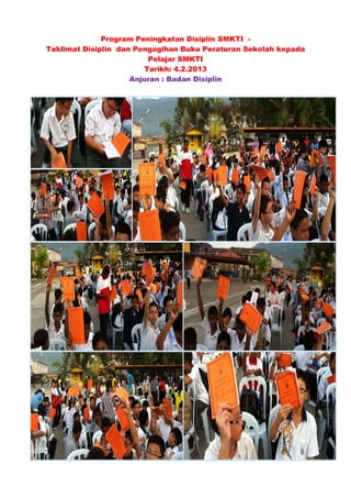 Program Peningkatan Disiplin SMKTI -
Taklimat Disiplin dan Pengagihan Buku Peraturan Sekolah kepada
Pelajar SMKTI
Tarikh: 4.2.2013
Anjuran : Badan Disiplin
 