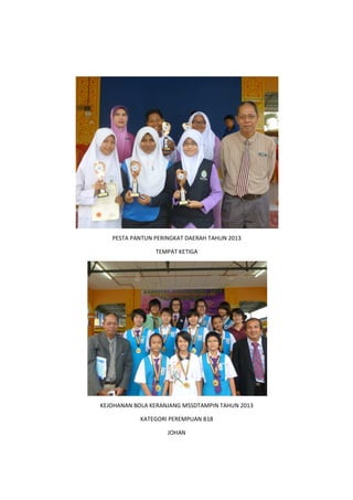 PESTA PANTUN PERINGKAT DAERAH TAHUN 2013
TEMPAT KETIGA
KEJOHANAN BOLA KERANJANG MSSDTAMPIN TAHUN 2013
KATEGORI PEREMPUAN B18
JOHAN
 