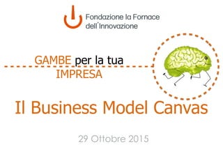 Il Business Model Canvas
29 Ottobre 2015
GAMBE per la tua
IMPRESA
 