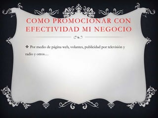 COMO PROMOCIONAR CON
EFECTIVIDAD MI NEGOCIO

 Por medio de página web, volantes, publicidad por televisión y
radio y otros…
 