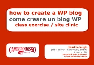 how to create a WP blog
come creare un blog WP
 class exercise / site clinic



                               massimo burgio
                global search interactive / sempo
                                      8 marzo 2011
                          università degli studi suor
                            orsola benincasa, napoli
 