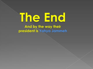 The End
   And by the way their
president is Yahya Jammeh
 