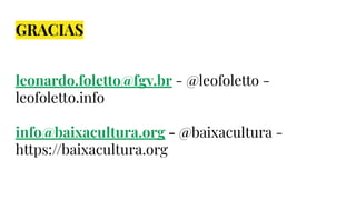 GRACIAS
leonardo.foletto@fgv.br - @leofoletto -
leofoletto.info
info@baixacultura.org - @baixacultura -
https://baixacultura.org
 