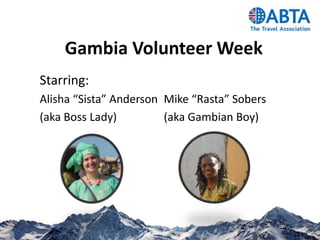 Gambia Volunteer Week
Starring:
Alisha “Sista” Anderson Mike “Rasta” Sobers
(aka Boss Lady)         (aka Gambian Boy)




                                              1
 