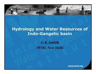 Hydrology and Water Resources of
      Indo-Gangetic basin

            G K Ambili
          IWMI, New Delhi
 