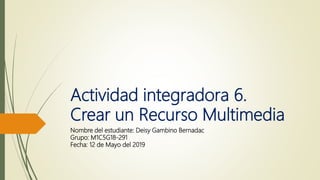 Actividad integradora 6.
Crear un Recurso Multimedia
Nombre del estudiante: Deisy Gambino Bernadac
Grupo: M1C5G18-291
Fecha: 12 de Mayo del 2019
 