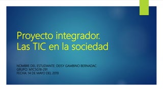 Proyecto integrador.
Las TIC en la sociedad
NOMBRE DEL ESTUDIANTE: DEISY GAMBINO BERNADAC
GRUPO: M1C5G18-291
FECHA: 14 DE MAYO DEL 2019
 