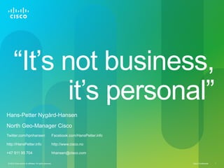 “It’s not business,
            it’s personal”
Hans-Petter Nygård-Hansen
North Geo-Manager Cisco
Twitter.com/hpnhansen                                      Facebook.com/HansPetter.info

http://HansPetter.info                                     http://www.cisco.no

+47 911 95 704                                             hhansen@cisco.com

© 2010 Cisco and/or its affiliates. All rights reserved.                                  Cisco Confidential   1
 