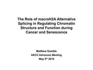 The Role of macroH2A Alternative Splicing in Regulating Chromatin Structure and Function during Cancer and Senescence Matthew Gamble AECC Advances Meeting May 5th 2010 