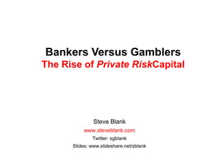 Bankers Versus GamblersThe Rise of Private RiskCapital Steve Blank www.steveblank.com Twitter: sgblank Slides: www.slideshare.net/sblank 