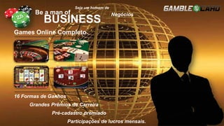 Be a man of
BUSINESS
BBBe aBBB
Seja um homem de
Negócios
Games Online Completo
16 Formas de Ganhos
Grandes Prêmios de Carreira
Pré-cadastro premiado
Participações de lucros mensais.
 