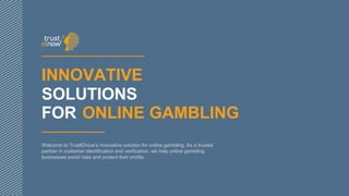 INNOVATIVE
SOLUTIONS
FOR ONLINE GAMBLING
Welcome to TrustIDnow's innovative solution for online gambling. As a trusted
partner in customer identification and verification, we help online gambling
businesses avoid risks and protect their profits.
 