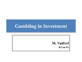 Gambling in Investment
M. Vadivel
B.Com PA
 