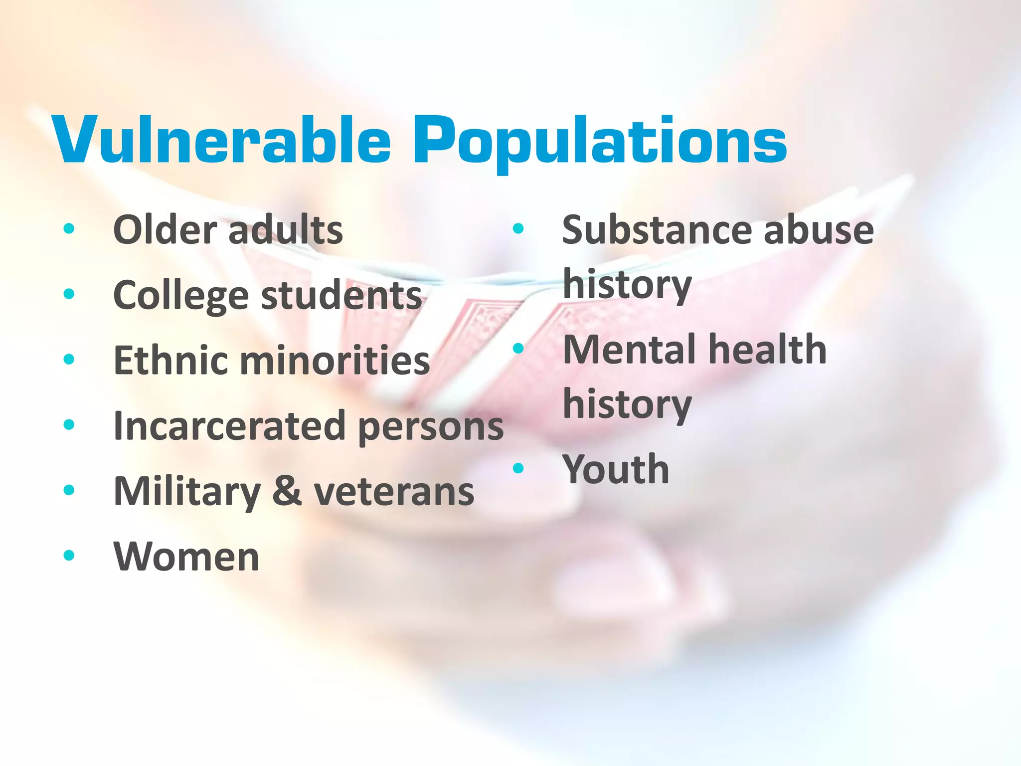 Vulnerable Populations
• Older adults          • Substance abuse
• College students         history
•   Ethnic minorities    • Mental health
•   Incarcerated persons   history
•   Military & veterans • Youth
•   Women
 